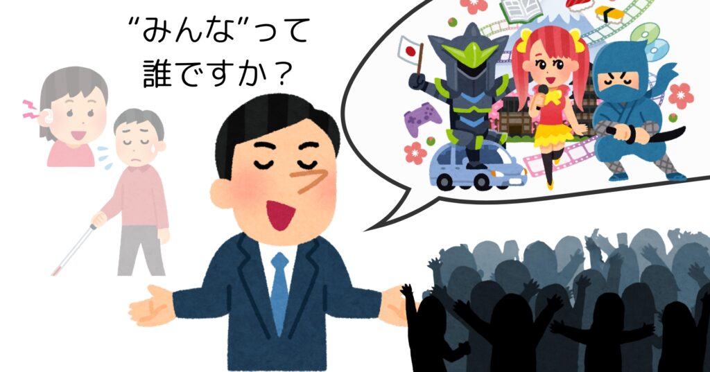 得意げに話す男性のイラスト。アニメやコンテンツを作ったと自慢している。男性の背景に、補聴器をした女性と白杖を持った男性が薄く存在している。あなたがいう「みんな」って、誰ですか?