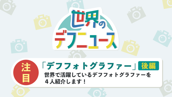 「世界デフニュース」 「デフフォトグラファー」 「世界で活躍しているデフフォトグラファーを紹介しています」 タイトルとサブタイトルが載っているバナーです。