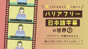 知っているようで知らない！？バリアフリー日本語字幕の世界⑦