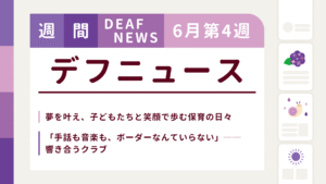 6月4週目の聴覚障害にまつわる週間デフニュース