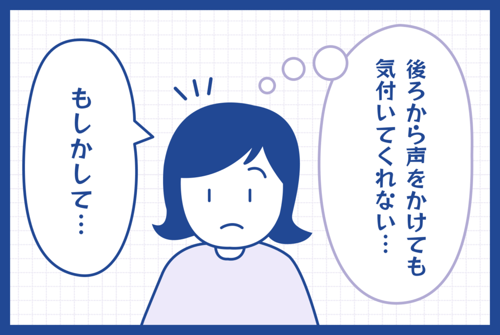 声かけた知らない方の絵で、右横に心の声「後ろから声をかけても気付いてくれない…」、左横に気づき、「もしかして…」と文字表示。