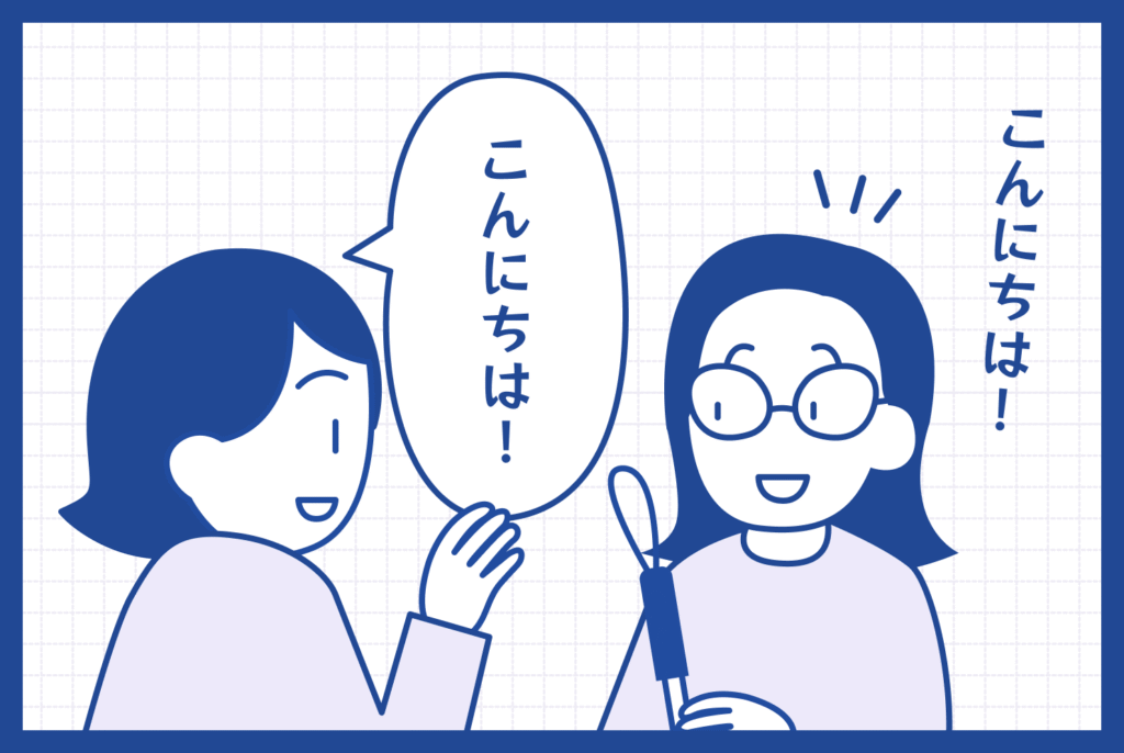 田畑さんと知らない方の絵で、左側に知らない方、右側に田畑さん。知らない方が田畑さんの見える範囲の前に行って、「こんにちは！」と声かけ、田畑さんも気付いて「こんにちは！」と表示。