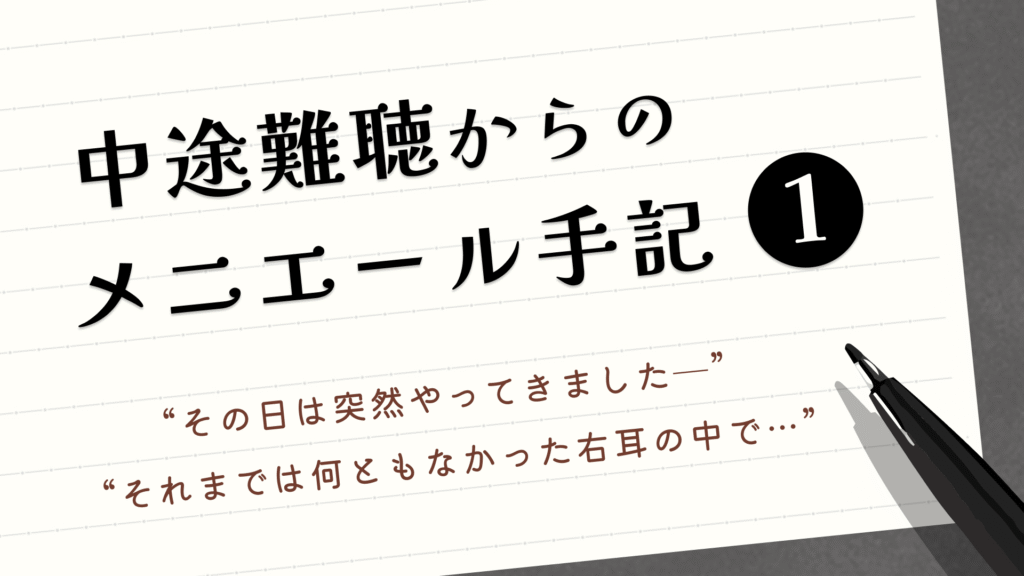 中途難聴からのメニエール手記①“その日は突然やってみましたー”“それまでは何ともなかった右耳の中で…”