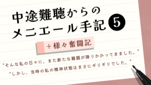 （タイトル）中途難聴からのメニエール手記④＋様々奮闘記 （サブタイトル）“そんな私の日々に、また新たな難題が降りかかってきました。” “しかし、当時の私の精神状態はまさにギリギリでした。”