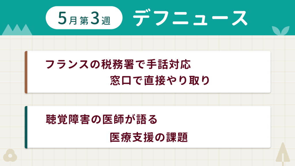 5月第3週デフニュースの下に見出しが二つ並んでいます。一つ目「フランスの税務署で手話対応 窓口で直接やり取り」二つ目「聴覚障害の医師が語る 医療支援の課題」