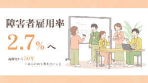 左側に「障害者雇用率2.7％へ」サブタイトル：「義務化から50年──あらためて考えたいこと」右側には聴覚障害者がパソコンで仕事をしながら、同僚や上司が会話しているイラストがある。
