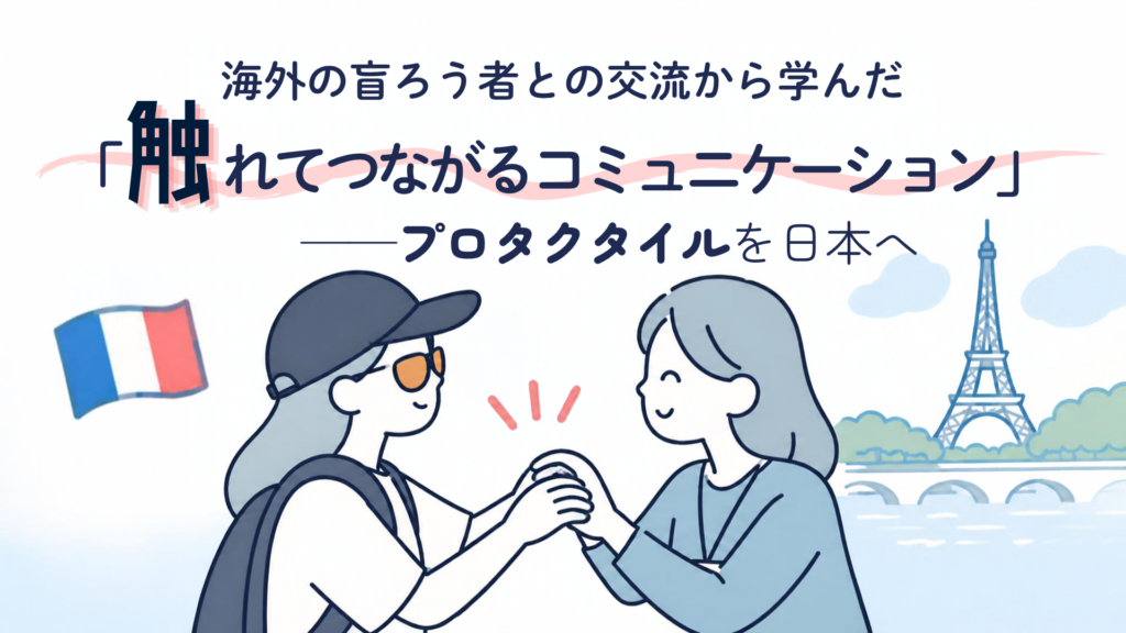 上にはタイトル「海外の盲ろう者との交流から学んだ「触れてつながるコミュニケーション」――プロタクタイルを日本へ」中央から下にかけて、右側にエッフェル塔、左側にはフランスの国旗、中央には田畑さんと女性が触手話で会話しているイラストが描かれている。