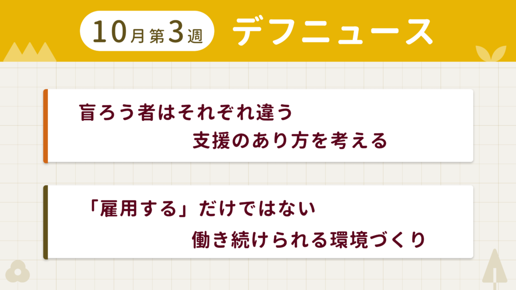10月第3週デフニュースの下に見出しが二つ並んでいます。一つ目「盲ろう者はそれぞれ違う　支援のあり方を考える」二つ目「「雇用する」だけではない　働き続けられる環境づくり」